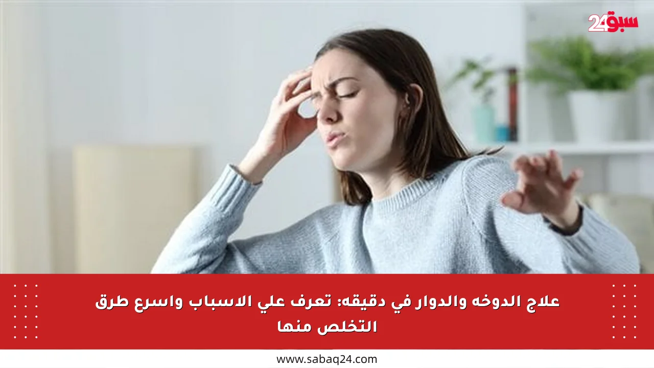 علاج الدوخة والدوار في دقيقة: تعرف على الأسباب وأسرع طرق التخلص منها